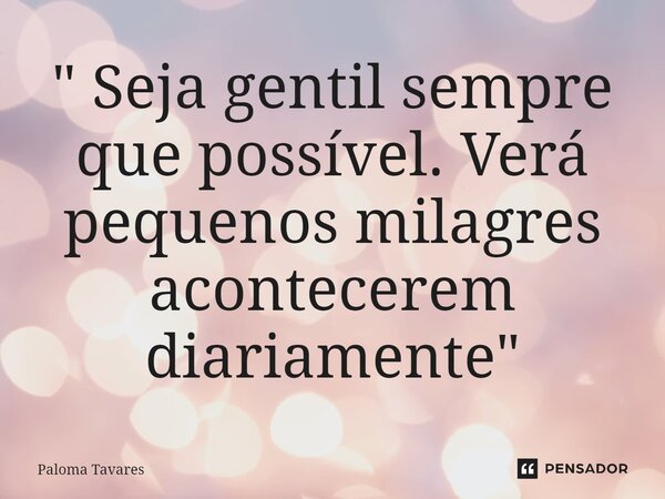 " Seja gentil sempre que possível. Verá pequenos milagres acontecerem diariamente"... Frase de Paloma Tavares.