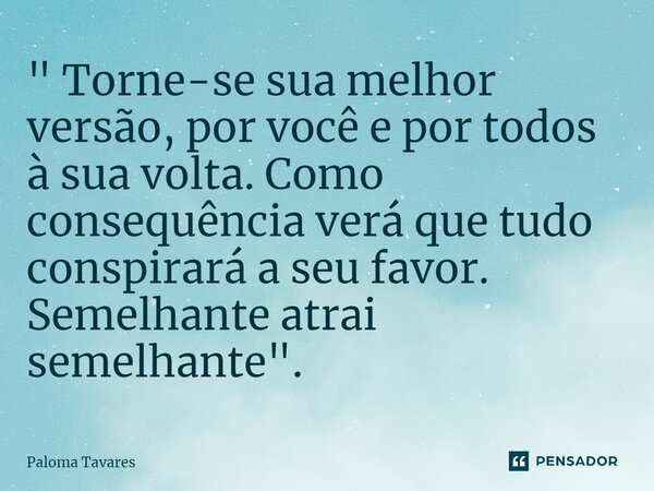 " Torne-se sua melhor versão, por você e por todos à sua volta. Como consequência verá que tudo conspirará a seu favor. Semelhante atrai semelhante".... Frase de Paloma Tavares.