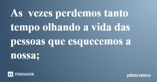As vezes perdemos tanto tempo olhando a vida das pessoas que esquecemos a nossa;... Frase de paloma vanessa.