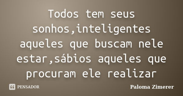 Todos tem seus sonhos,inteligentes aqueles que buscam nele estar,sábios aqueles que procuram ele realizar... Frase de Paloma Zimerer.