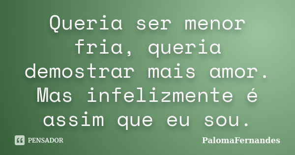 Queria ser menor fria, queria demostrar mais amor. Mas infelizmente é assim que eu sou.... Frase de PalomaFernandes.