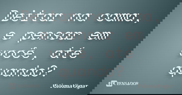 Deitar na cama, e pensar em você, até quando?... Frase de PalomaFogar.
