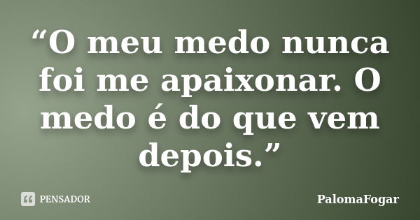 “O meu medo nunca foi me apaixonar. O medo é do que vem depois.”... Frase de PalomaFogar.