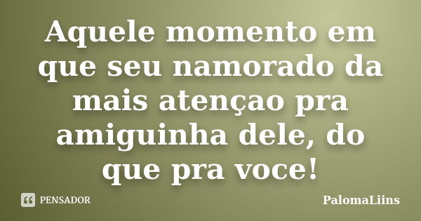 Aquele momento em que seu namorado da mais atençao pra amiguinha dele, do que pra voce!... Frase de PalomaLiins.