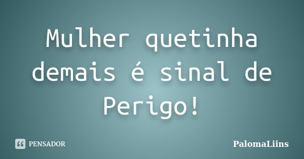 Mulher quetinha demais é sinal de Perigo!... Frase de PalomaLiins.