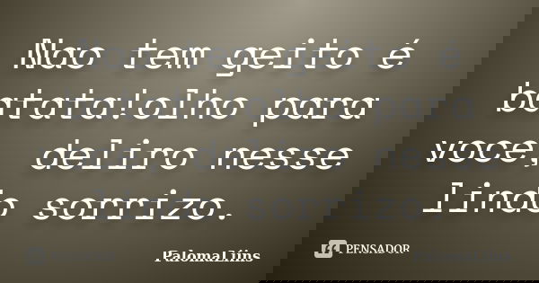 Nao tem geito é batata!olho para voce, deliro nesse lindo sorrizo.... Frase de PalomaLiins.
