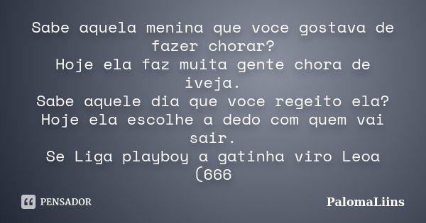 Sabe aquela menina que voce gostava de fazer chorar? Hoje ela faz muita gente chora de iveja. Sabe aquele dia que voce regeito ela? Hoje ela escolhe a dedo com ... Frase de PalomaLiins.