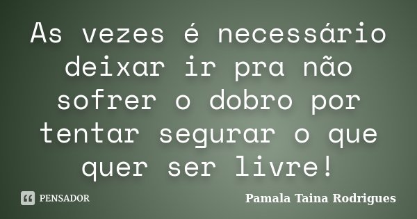 As vezes é necessário deixar ir pra não sofrer o dobro por tentar segurar o que quer ser livre!... Frase de Pamala Taina Rodrigues.