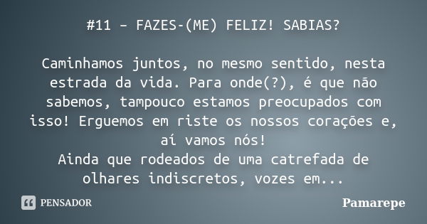 #11 – FAZES-(ME) FELIZ! SABIAS? Caminhamos juntos, no mesmo sentido, nesta estrada da vida. Para onde(?), é que não sabemos, tampouco estamos preocupados com is... Frase de Pamarepe.