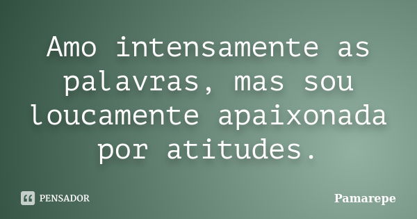 Amo intensamente as palavras, mas sou loucamente apaixonada por atitudes.... Frase de Pamarepe.