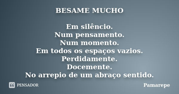 BESAME MUCHO Em silêncio. Num pensamento. Num momento. Em todos os espaços vazios. Perdidamente. Docemente. No arrepio de um abraço sentido.... Frase de Pamarepe.