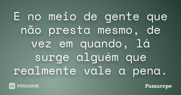 E no meio de gente que não presta mesmo, de vez em quando, lá surge alguém que realmente vale a pena.... Frase de Pamarepe.