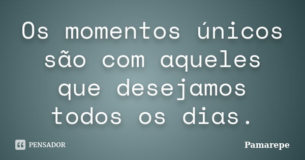 Os momentos únicos são com aqueles que desejamos todos os dias.... Frase de Pamarepe.