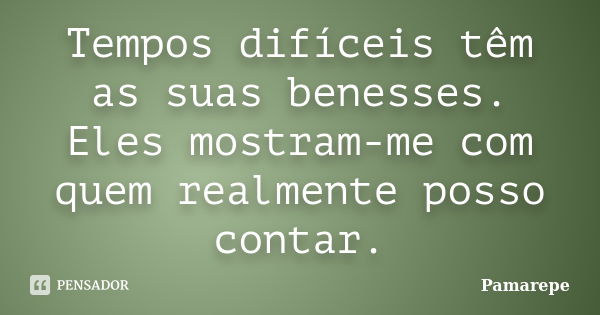 Tempos difíceis têm as suas benesses. Eles mostram-me com quem realmente posso contar.... Frase de Pamarepe.