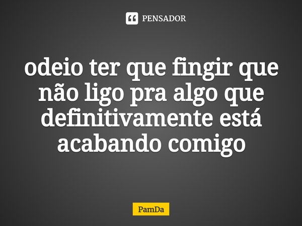 ⁠odeio ter que fingir que não ligo pra algo que definitivamente está acabando comigo... Frase de PamDa.