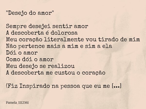 ⁠"Desejo do amor" Sempre desejei sentir amor A descoberta é dolorosa Meu coração literalmente vou tirado de mim Não pertence mais a mim e sim a ela Dó... Frase de Pamela_1112361.