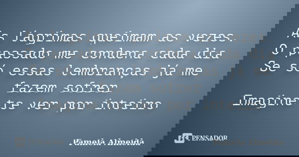 As lágrimas queimam as vezes. O passado me condena cada dia Se só essas lembranças já me fazem sofrer Imagine te ver por inteiro... Frase de Pamela Almeida.