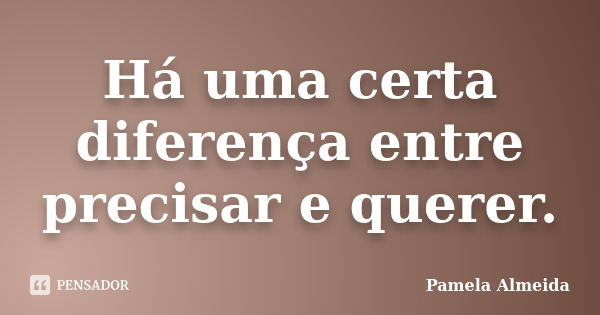 Há uma certa diferença entre precisar e querer.... Frase de Pamela Almeida.