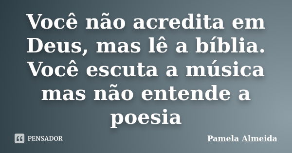 Você não acredita em Deus, mas lê a bíblia. Você escuta a música mas não entende a poesia... Frase de Pamela Almeida.