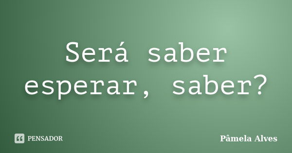 Será saber esperar, saber?... Frase de Pâmela Alves.