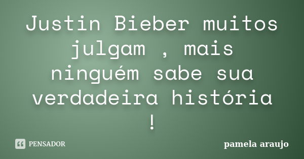 Justin Bieber muitos julgam , mais ninguém sabe sua verdadeira história !... Frase de pamela araujo.