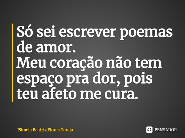 ⁠Só sei escrever poemas de amor.
Meu coração não tem espaço pra dor, pois teu afeto me cura.... Frase de Pâmela Beatriz Flores Garcia.