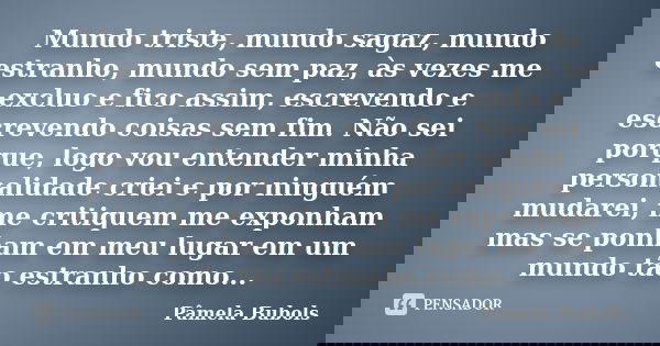 Mundo triste, mundo sagaz, mundo estranho, mundo sem paz, às vezes me excluo e fico assim, escrevendo e escrevendo coisas sem fim. Não sei porque, logo vou ente... Frase de Pâmela Bubols.