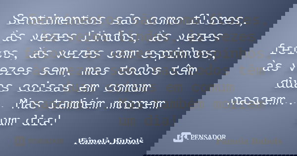 Sentimentos são como flores, às vezes lindos, às vezes feios, às vezes com espinhos, às vezes sem, mas todos têm duas coisas em comum nascem... Mas também morre... Frase de Pâmela Bubols.
