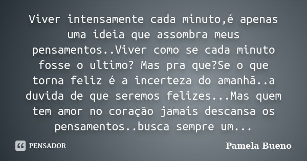 Viver intensamente cada minuto,é apenas uma ideia que assombra meus pensamentos..Viver como se cada minuto fosse o ultimo? Mas pra que?Se o que torna feliz é a ... Frase de Pamela Bueno.