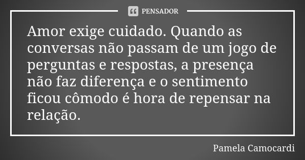 Amor exige cuidado. Quando as conversas não passam de um jogo de perguntas e respostas, a presença não faz diferença e o sentimento ficou cômodo é hora de repen... Frase de Pamela Camocardi.