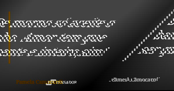 De morno só aceite o banho. Amor tem que ser quente e inteiro,sim!... Frase de Pamela Camocardi.
