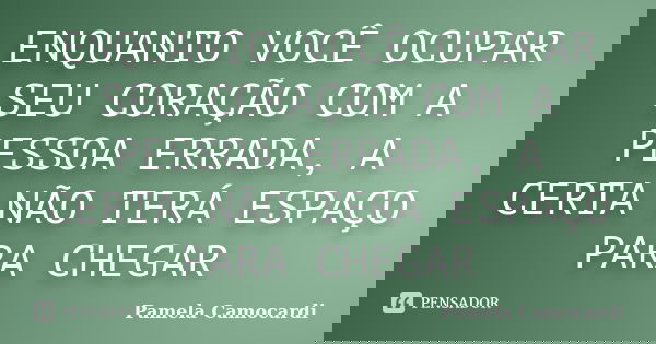 ENQUANTO VOCÊ OCUPAR SEU CORAÇÃO COM A PESSOA ERRADA, A CERTA NÃO TERÁ ESPAÇO PARA CHEGAR... Frase de Pamela Camocardi.