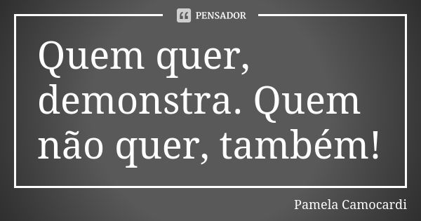 Quem quer, demonstra. Quem não quer, também!... Frase de Pamela Camocardi.