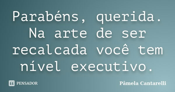 Parabéns, querida. Na arte de ser recalcada você tem nível executivo.... Frase de Pâmela Cantarelli.