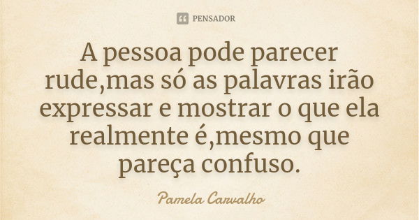 A pessoa pode parecer rude,mas só as palavras irão expressar e mostrar o que ela realmente é,mesmo que pareça confuso.... Frase de Pamela Carvalho.