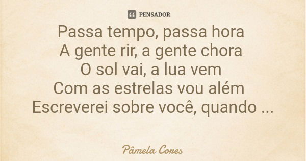 Passa tempo, passa hora A gente rir, a gente chora O sol vai, a lua vem Com as estrelas vou além Escreverei sobre você, quando chegar ao entardecer.... Frase de Pâmela Cores.