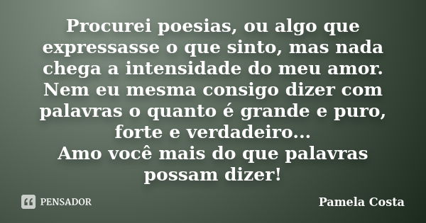 Procurei poesias, ou algo que expressasse o que sinto, mas nada chega a intensidade do meu amor. Nem eu mesma consigo dizer com palavras o quanto é grande e pur... Frase de Pamela Costa.