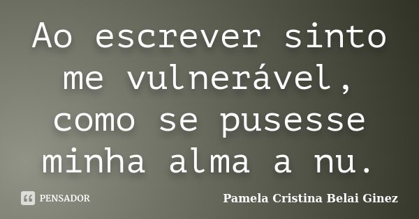 Ao escrever sinto me vulnerável, como se pusesse minha alma a nu.... Frase de Pamela Cristina Belai Ginez.