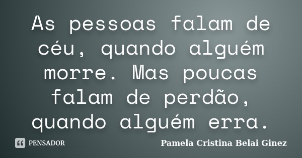 As pessoas falam de céu, quando alguém morre. Mas poucas falam de perdão, quando alguém erra.... Frase de Pamela Cristina Belai Ginez.
