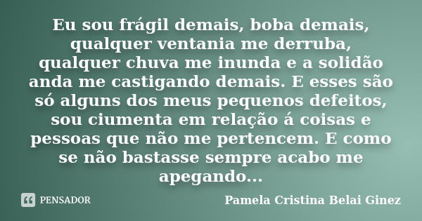 Eu sou frágil demais, boba demais, qualquer ventania me derruba, qualquer chuva me inunda e a solidão anda me castigando demais. E esses são só alguns dos meus ... Frase de Pamela Cristina Belai Ginez.