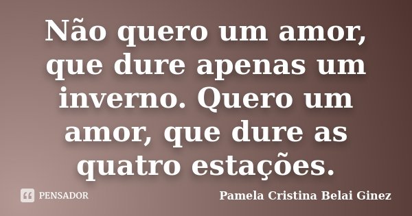 Não quero um amor, que dure apenas um inverno. Quero um amor, que dure as quatro estações.... Frase de Pamela Cristina Belai Ginez.