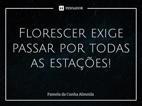 ⁠Florescer exige passar por todas as estações!... Frase de Pamela da Cunha Almeida.