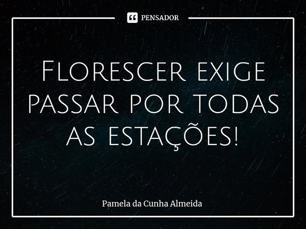 ⁠Florescer exige passar por todas as estações!... Frase de Pamela da Cunha Almeida.