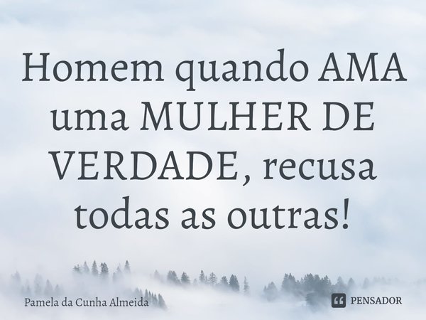 ⁠Homem quando AMA uma MULHER DE VERDADE, recusa todas as outras!... Frase de Pamela da Cunha Almeida.