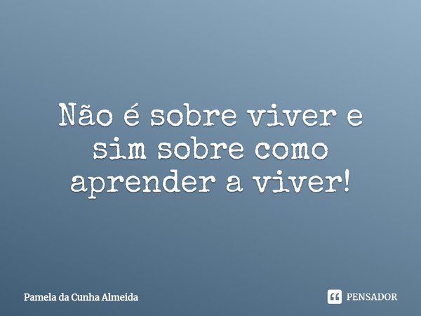 ⁠Não é sobre viver e sim sobre como aprender a viver!... Frase de Pamela da Cunha Almeida.