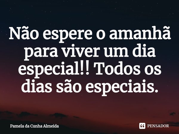 ⁠Não espere o amanhã para viver um dia especial!! Todos os dias são especiais.... Frase de Pamela da Cunha Almeida.