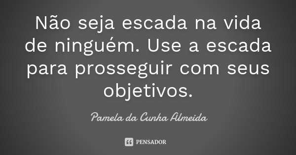 Não seja escada na vida de ninguém. Use a escada para prosseguir com seus objetivos.... Frase de Pamela da Cunha Almeida.