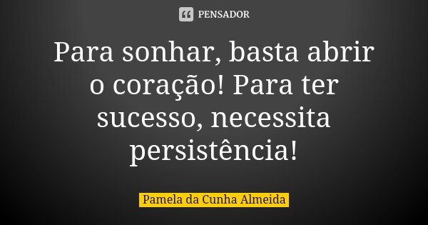 Para sonhar, basta abrir o coração! Para ter sucesso, necessita persistência!... Frase de Pamela da Cunha Almeida.
