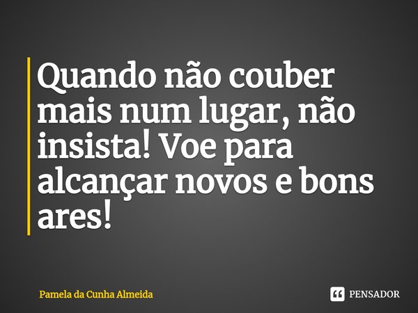 ⁠Quando não couber mais num lugar, não insista! Voe para alcançar novos e bons ares!... Frase de Pamela da Cunha Almeida.