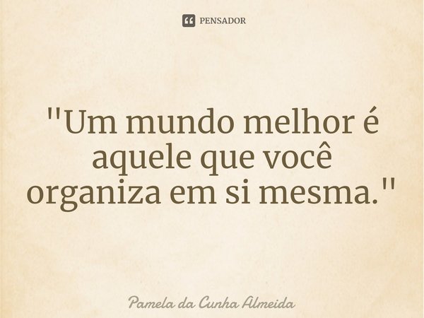 ⁠"Um mundo melhor é aquele que você organiza em si mesma."... Frase de Pamela da Cunha Almeida.